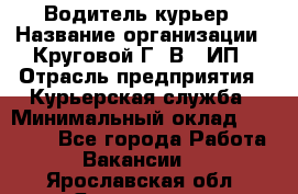 Водитель-курьер › Название организации ­ Круговой Г. В., ИП › Отрасль предприятия ­ Курьерская служба › Минимальный оклад ­ 35 000 - Все города Работа » Вакансии   . Ярославская обл.,Ярославль г.